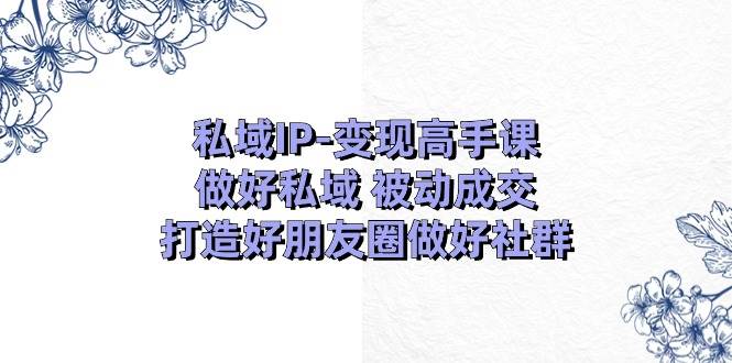 （11209期）私域IP-变现高手课⭐私域IP-变现高手课：做好私域 被动成交，打造好朋友圈做好社群（18节）