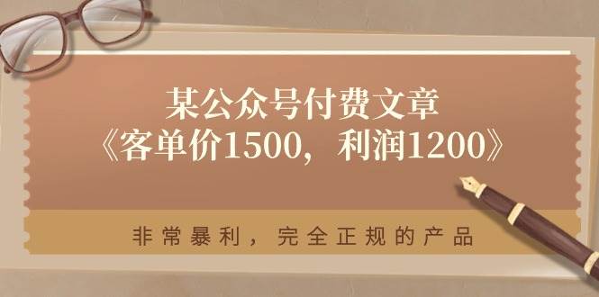 （11215期）某公众号付费文章《客单价1500，利润1200》非常暴利，完全正规的产品⭐某付费文章《客单价1500，利润1200》非常暴利，完全正规的产品