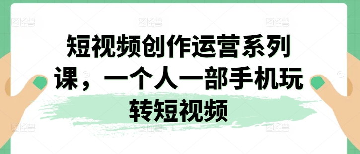 231-20240622-短视频创作运营系列课，一个人一部手机玩转短视频