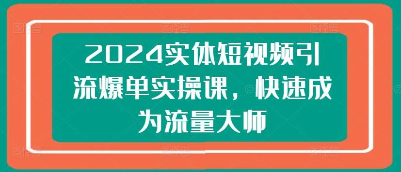 240-20240623-2024实体短视频引流爆单实操课，快速成为流量大师