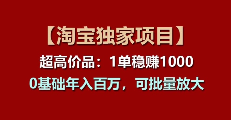 257-20240624-【淘宝独家项目】超高价品：1单稳赚1k多，0基础年入百W，可批量放大【揭秘】