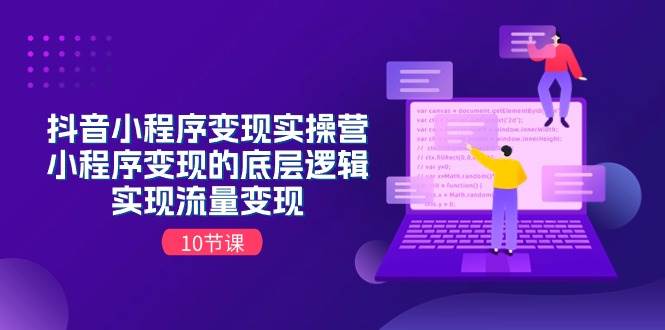 （11256期）抖音小程序变现实操营⭐抖音小程序变现实操营，小程序变现的底层逻辑，实现流量变现（10节课）