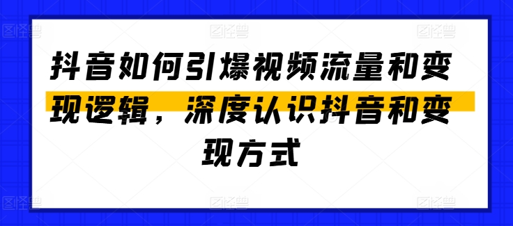 265-20240625-抖音如何引爆视频流量和变现逻辑，深度认识抖音和变现方式