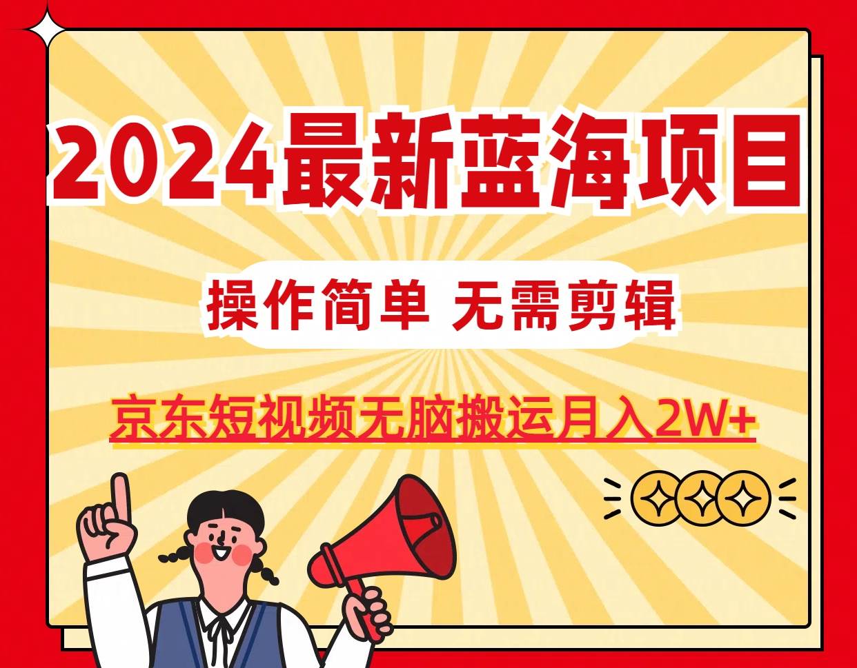 18.2024最新蓝海项目，无需剪辑，京东图文视频无脑搬运月入2W+⭐2024最新蓝海项目，无需剪辑，京东图文短视频