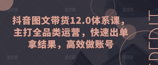 273-20240626-抖音图文带货12.0体系课，主打全品类运营，快速出单拿结果，高效做账号