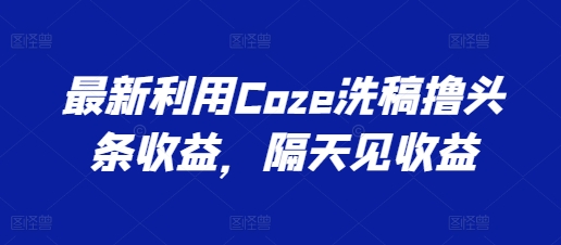 279-20240626-最新利用Coze洗稿撸头条收益，隔天见收益【揭秘】