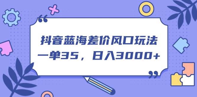 抖音蓝海差价风口玩法，一单35，日入3000+⭐抖音蓝海差价风口玩法，一单35，一天3000