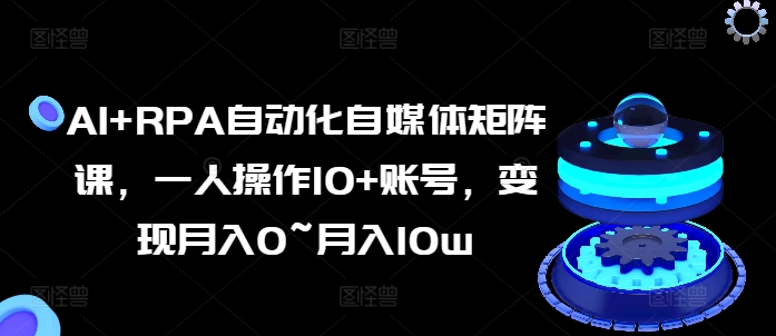 294-20240628-AI+RPA自动化自媒体矩阵课，一人操作10+账号，变现月入0~月入10w