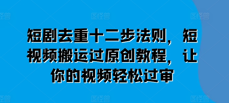 317-20240630-短剧去重十二步法则，短视频搬运过原创教程，让你的视频轻松过审