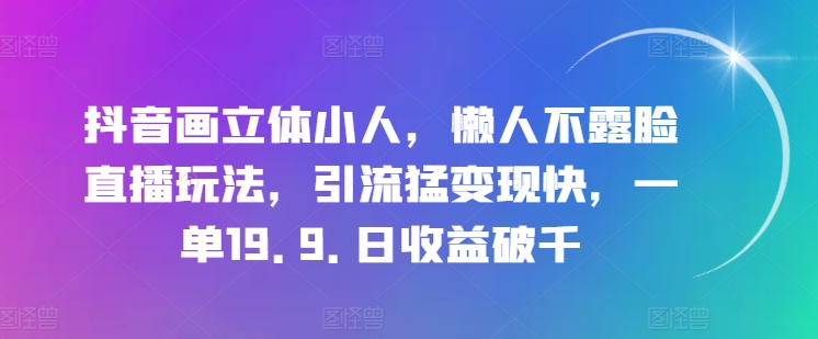 316-20240630-抖音画立体小人，懒人不露脸直播玩法，引流猛变现快，一单19.9.日收益破千【揭秘】