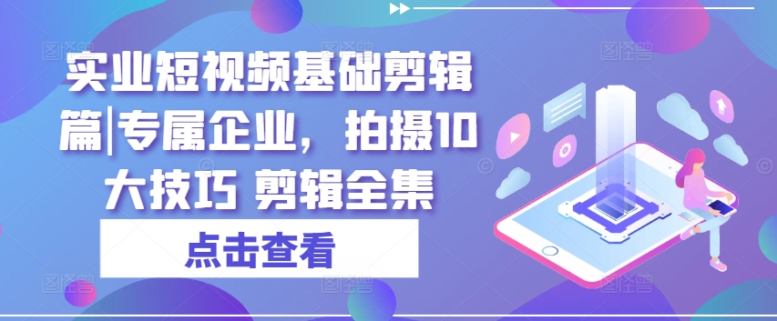 005-20240701-实业短视频基础剪辑篇专属企业，拍摄10大技巧 剪辑全集⭐实业短视频基础剪辑篇|专属企业，拍摄10大技巧 剪辑全集