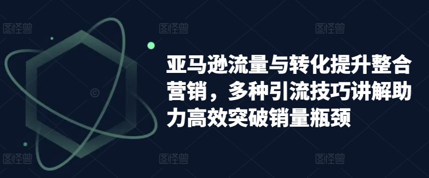 312-20240630-亚马逊流量与转化提升整合营销，多种引流技巧讲解助力高效突破销量瓶颈