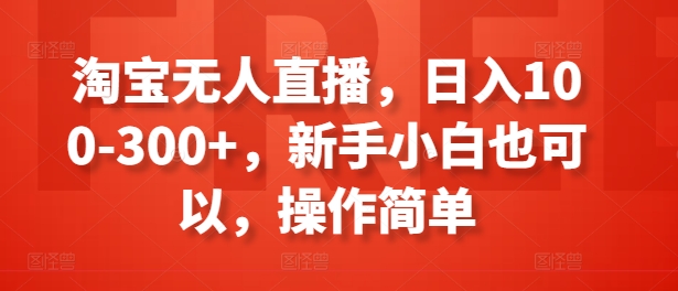 024-20240702-淘宝无人直播，日入100-300+，新手小白也可以，操作简单