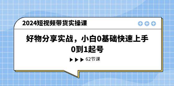 好物分享实操课⭐2024短视频带货实操课，好物分享实战，小白0基础快速上手，0到1起号