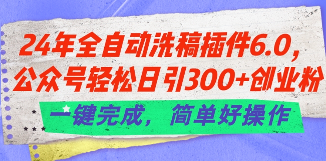 021-20240702-24年全自动洗稿插件6.0.公众号轻松日引300+创业粉，一键完成，简单好操作【揭秘】