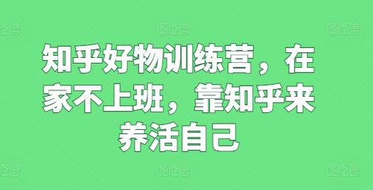 015-20240702-知乎好物训练营，在家不上班，靠知乎来养活自己