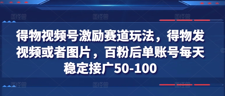 019-20240702-得物视频号激励赛道玩法，得物发视频或者图片，百粉后单账号每天稳定接广50-100