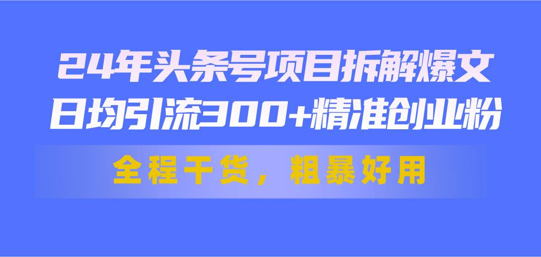 7.3头条⭐24年头条号项目拆解爆文，日均引流300 精准创业粉，全程干货，粗暴好用