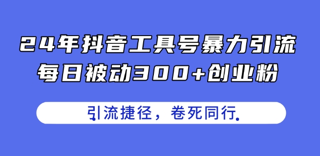 039-20240703-24年抖音工具号暴力引流，每日被动300+创业粉，创业粉捷径，卷死同行【揭秘】