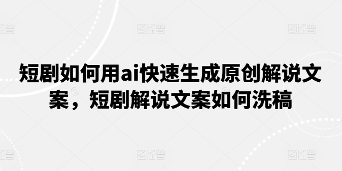 036-20240703-短剧如何用ai快速生成原创解说文案，短剧解说文案如何洗稿