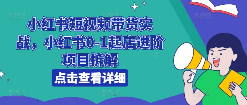 033-20240703-小红书短视频带货实战，小红书0-1起店进阶项目拆解