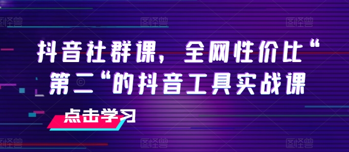 044-20240704-抖音社群课，全网性价比“第二“的抖音工具实战课