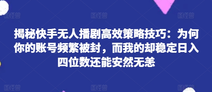 052-20240704-揭秘快手无人播剧高效策略技巧：为何你的账号频繁被封，而我的却稳定日入四位数还能安然无恙【揭秘】