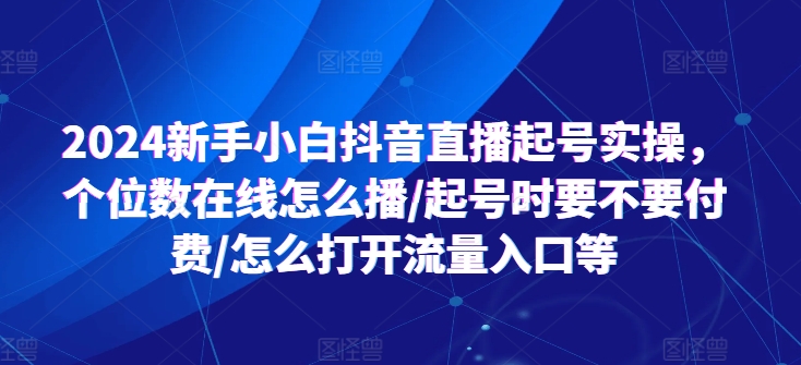 049-20240704-2024新手小白抖音直播起号实操，个位数在线怎么播起号时要不要付费怎么打开流量入口等⭐2024新手小白抖音直播起号实操，个位数在线怎么播/起号时要不要付费/怎么打开流量入口等