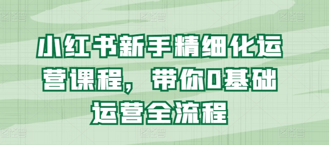 046-20240704-小红书新手精细化运营课程，带你0基础运营全流程