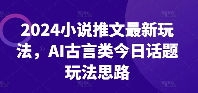 068-20240706-2024小说推文最新玩法，AI古言类今日话题玩法思路