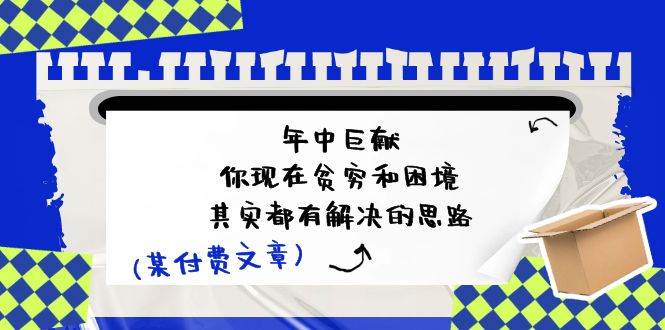 年中巨献：你现在的贫穷和困境，其实都有解决的思路 进来抄作业)⭐某付费文：年中巨献-你现在贫穷和困境，其实都有解决的思路 (进来抄作业)