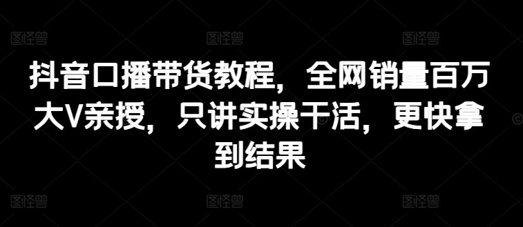 070-20240706-抖音口播带货教程，全网销量百万大V亲授，只讲实操干活，更快拿到结果