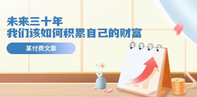 某公众号付费文：未来的三十年我们该如何积累自己的财富.pdf⭐某付费文《未来三十年，我们该如何积累自己的财富》