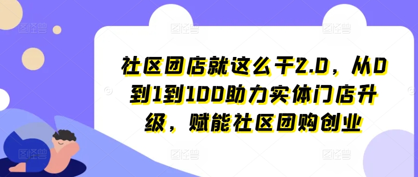 076-20240707-社区团店就这么干2.0.​从0到1到100助力实体门店升级，赋能社区团购创业⭐社区团店就这么干2.0，从0到1到100助力实体门店升级，赋能社区团购创业