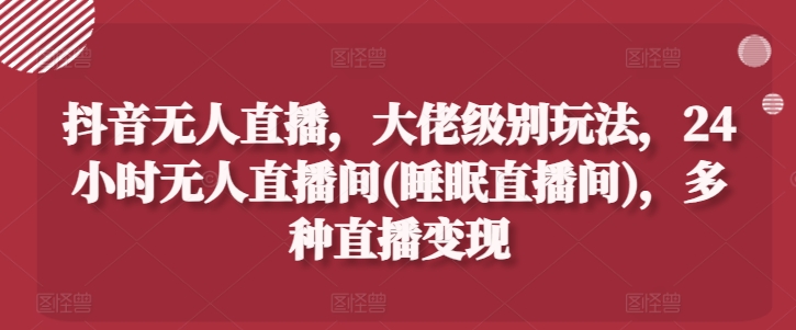 080-20240707-抖音无人直播，大佬级别玩法，24小时无人直播间(睡眠直播间)，多种直播变现⭐抖音无人直播，大佬级别玩法，24小时无人直播间(睡眠直播间)，多种直播变现【揭秘】