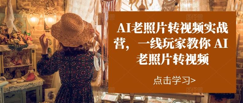 AI老照片转视频实战营，一线玩家教你AI老照片转视频⭐AI老照片转视频实操训练营，一线玩家教你AI老照片转视频