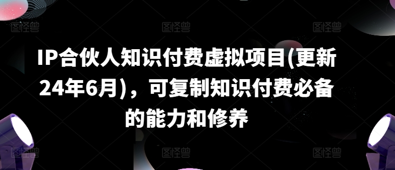 090-20240708-IP合伙人知识付费虚拟项目(更新24年6月)，可复制知识付费必备的能力和修养