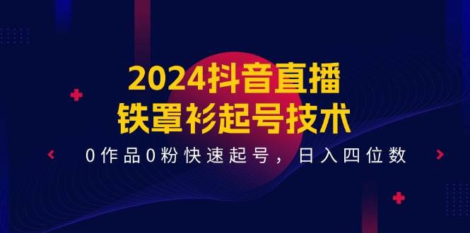 抖音直播铁罩衫起号技术⭐2024抖音直播-铁罩衫起号技术，0作品0粉快速起号，一天四位数（14节课）