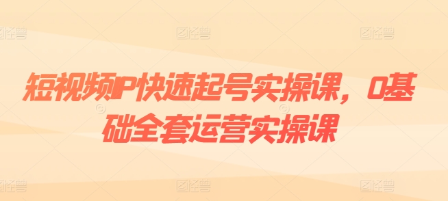 086-20240708-短视频IP快速起号实操课，0基础全套运营实操课，爆款内容设计+粉丝运营+内容变现