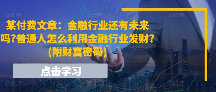 095-20240708-某付费文章：金融行业还有未来吗普通人怎么利用金融行业发财(附财富密码)⭐某付费文章：金融行业还有未来吗?普通人怎么利用金融行业发财?(附财富密码)