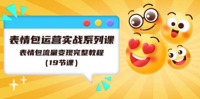 表情包运营实操系列课⭐表情包运营实战系列课，表情包流量变现完整教程（19节课）