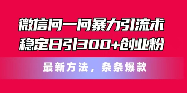 110-20240709-微信问一问暴力引流术，稳定日引300+创业粉，最新方法，条条爆款【揭秘】