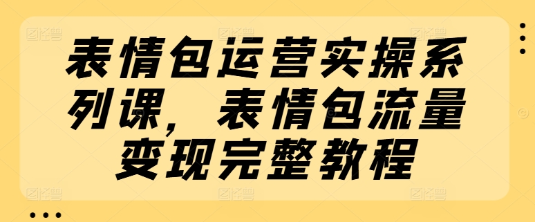 099-20240709-表情包运营实操系列课，表情包流量变现完整教程