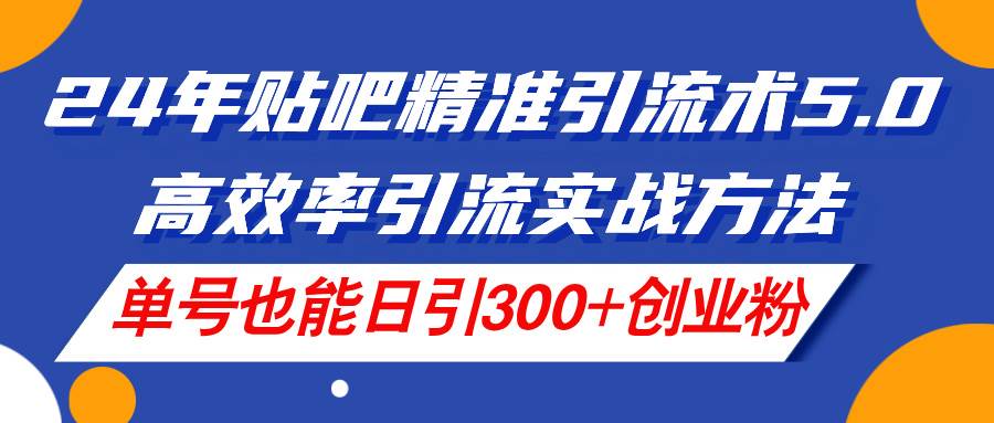 7.9贴吧⭐24年贴吧精准引流术5.0，高效率引流实战方法，单号也能日引300 创业粉