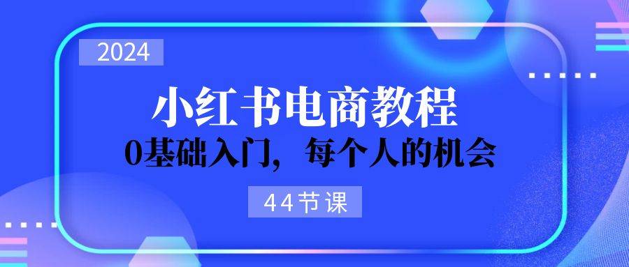 小红书电商从0-1⭐2024从0-1学习小红书电商，0基础入门，每个人的机会（44节）