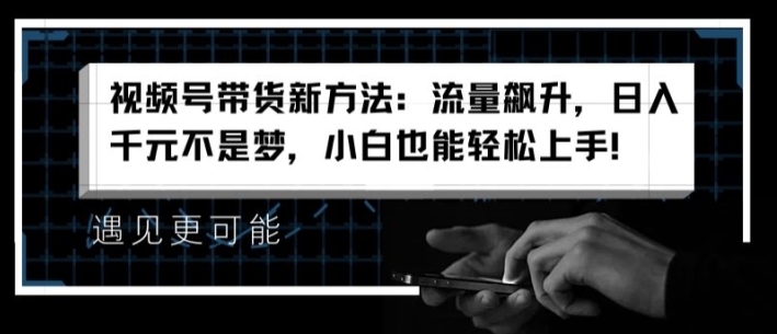 136-20240711-视频号带货新方法：流量飙升，日入千元不是梦，小白也能轻松上手【揭秘】