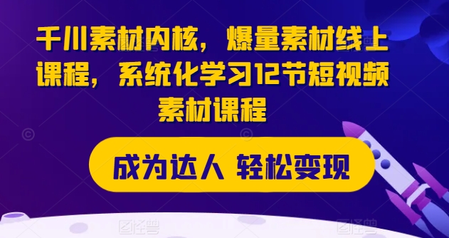 131-20240711-千川素材内核，爆量素材线上课程，系统化学习12节短视频素材课程