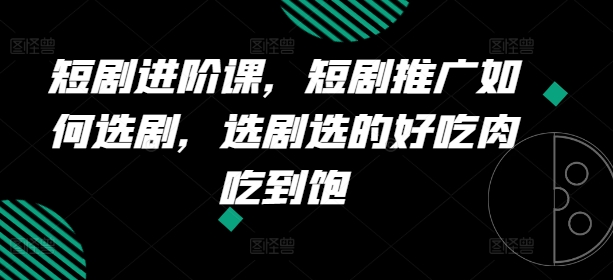 134-20240711-短剧进阶课，短剧推广如何选剧，选剧选的好吃肉吃到饱