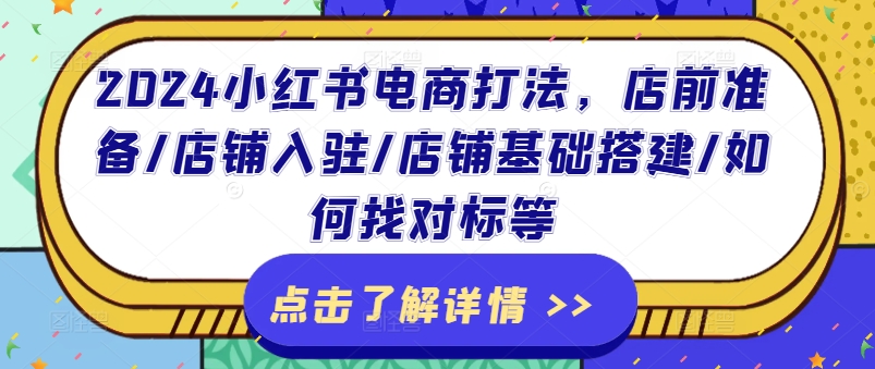 132-20240711-2024小红书电商打法，店前准备店铺入驻店铺基础搭建如何找对标等⭐2024小红书电商打法，店前准备/店铺入驻/店铺基础搭建/如何找对标等