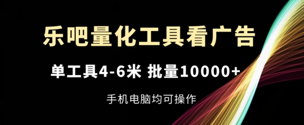 135-20240711-乐吧量化工具看广告，单工具4-6米，批量1w+，手机电脑均可操作【揭秘】